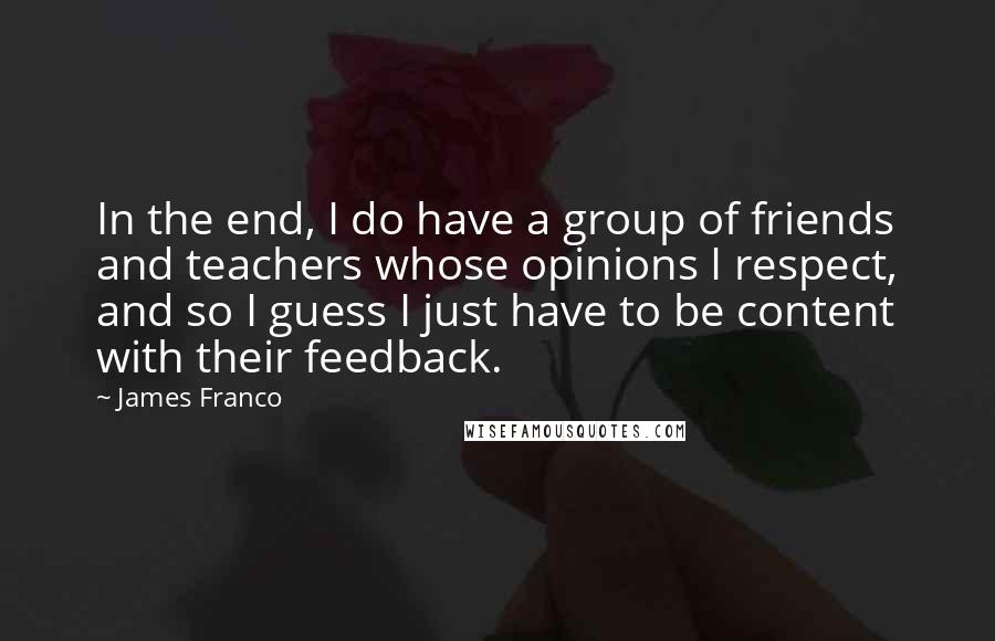James Franco Quotes: In the end, I do have a group of friends and teachers whose opinions I respect, and so I guess I just have to be content with their feedback.