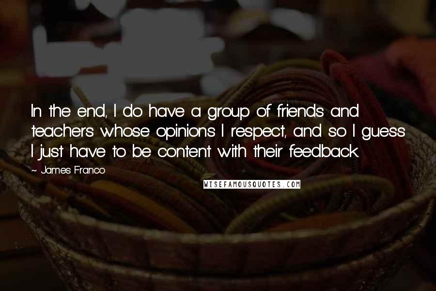 James Franco Quotes: In the end, I do have a group of friends and teachers whose opinions I respect, and so I guess I just have to be content with their feedback.