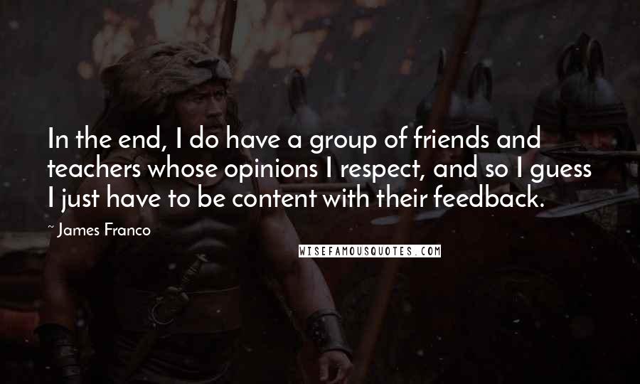 James Franco Quotes: In the end, I do have a group of friends and teachers whose opinions I respect, and so I guess I just have to be content with their feedback.