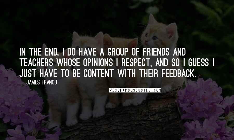 James Franco Quotes: In the end, I do have a group of friends and teachers whose opinions I respect, and so I guess I just have to be content with their feedback.