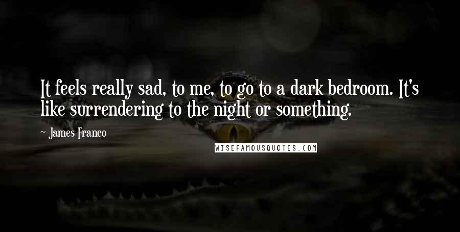 James Franco Quotes: It feels really sad, to me, to go to a dark bedroom. It's like surrendering to the night or something.