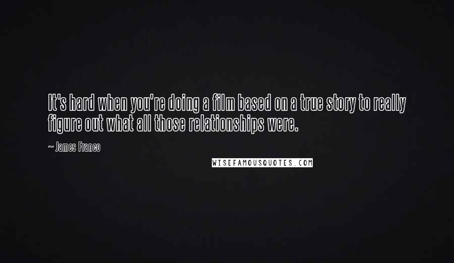 James Franco Quotes: It's hard when you're doing a film based on a true story to really figure out what all those relationships were.