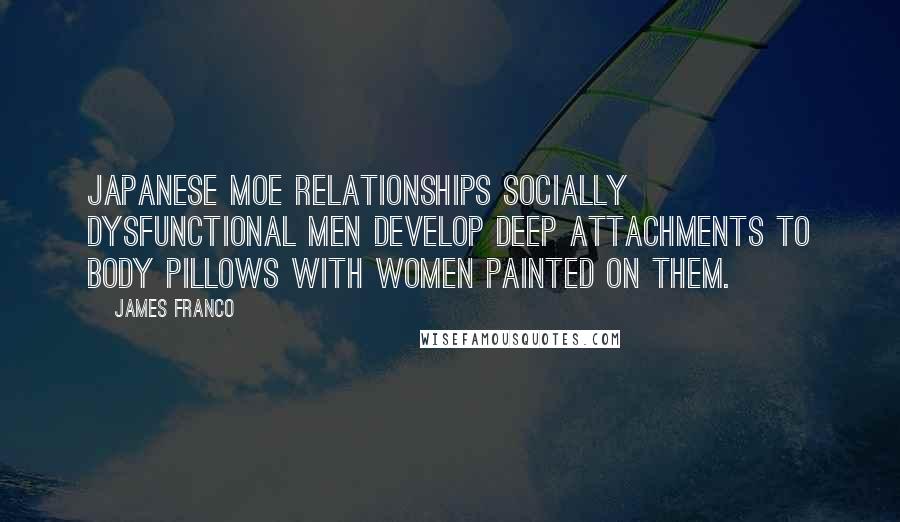 James Franco Quotes: Japanese moe relationships socially dysfunctional men develop deep attachments to body pillows with women painted on them.