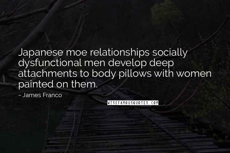 James Franco Quotes: Japanese moe relationships socially dysfunctional men develop deep attachments to body pillows with women painted on them.