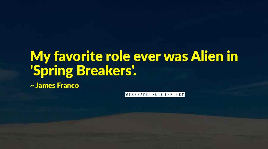 James Franco Quotes: My favorite role ever was Alien in 'Spring Breakers'.
