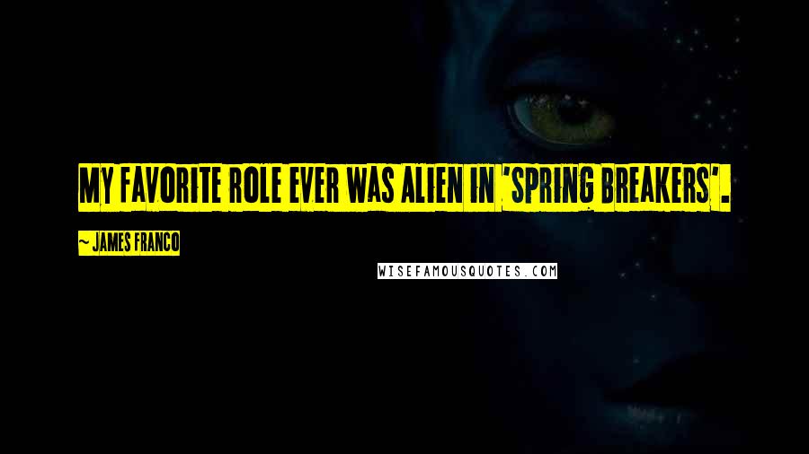 James Franco Quotes: My favorite role ever was Alien in 'Spring Breakers'.