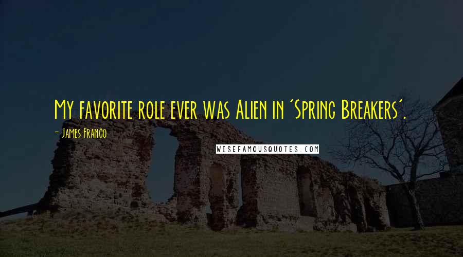 James Franco Quotes: My favorite role ever was Alien in 'Spring Breakers'.