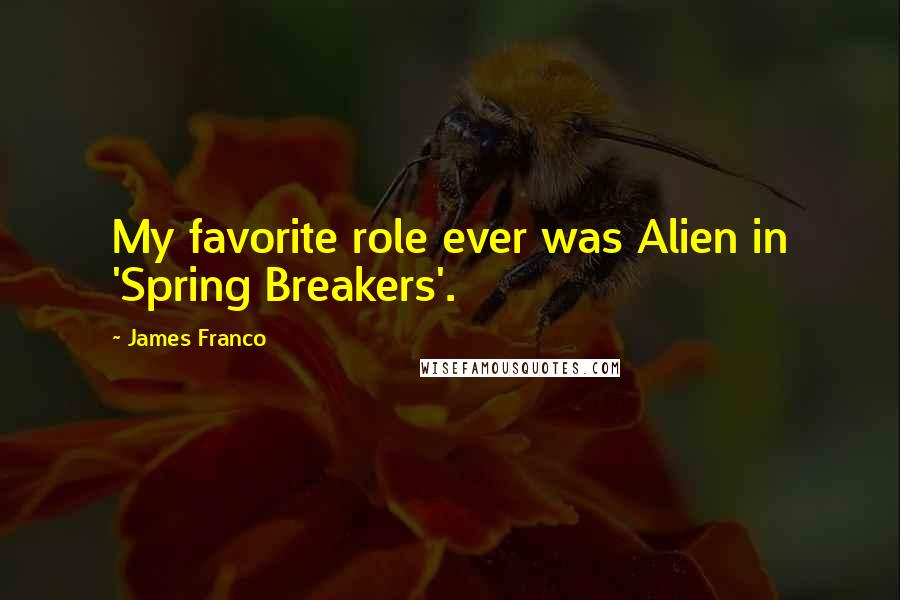 James Franco Quotes: My favorite role ever was Alien in 'Spring Breakers'.