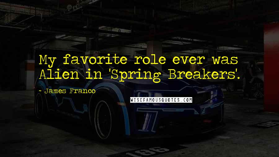 James Franco Quotes: My favorite role ever was Alien in 'Spring Breakers'.