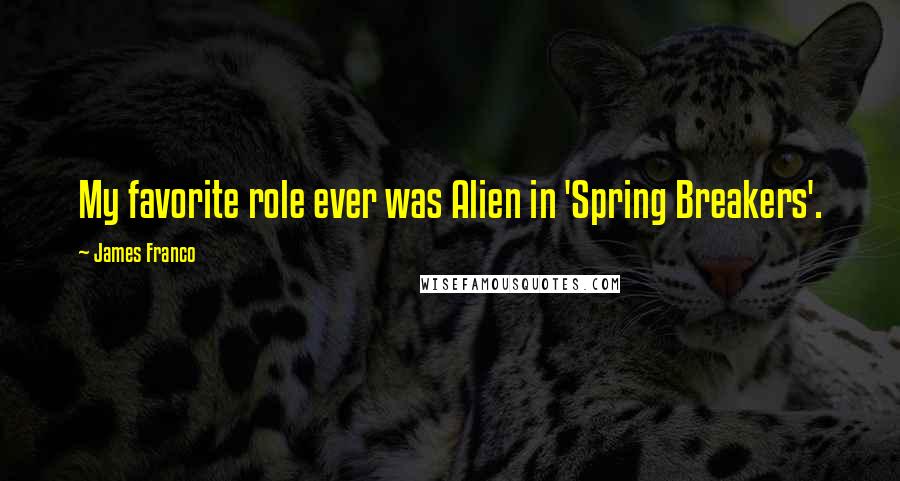 James Franco Quotes: My favorite role ever was Alien in 'Spring Breakers'.