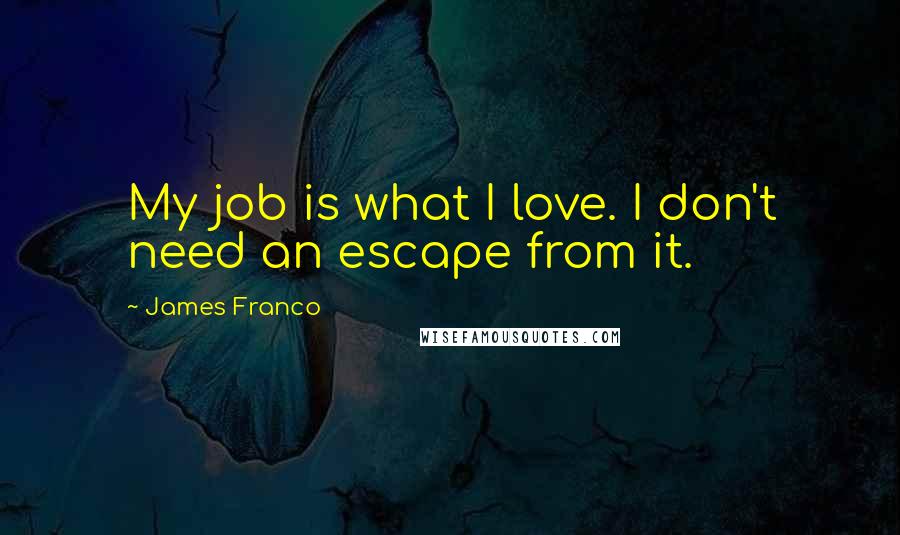 James Franco Quotes: My job is what I love. I don't need an escape from it.