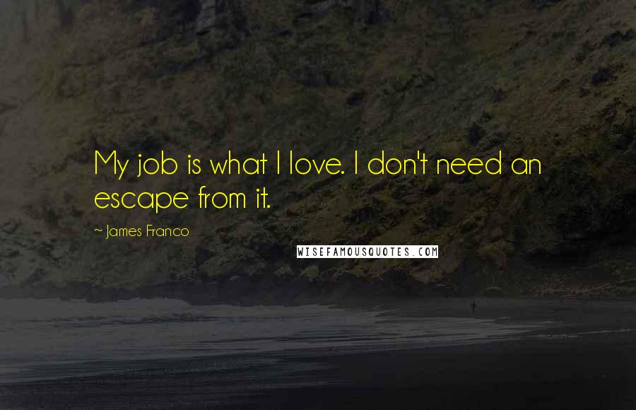 James Franco Quotes: My job is what I love. I don't need an escape from it.