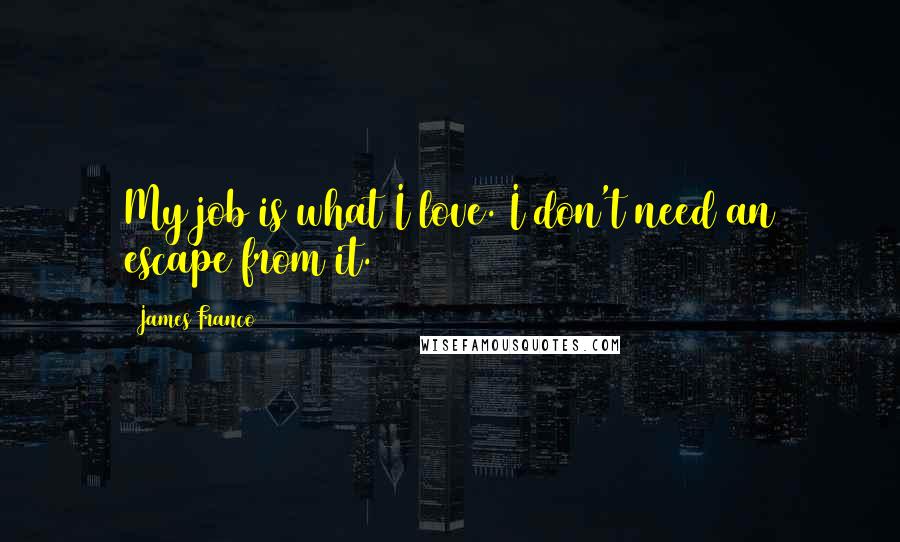 James Franco Quotes: My job is what I love. I don't need an escape from it.