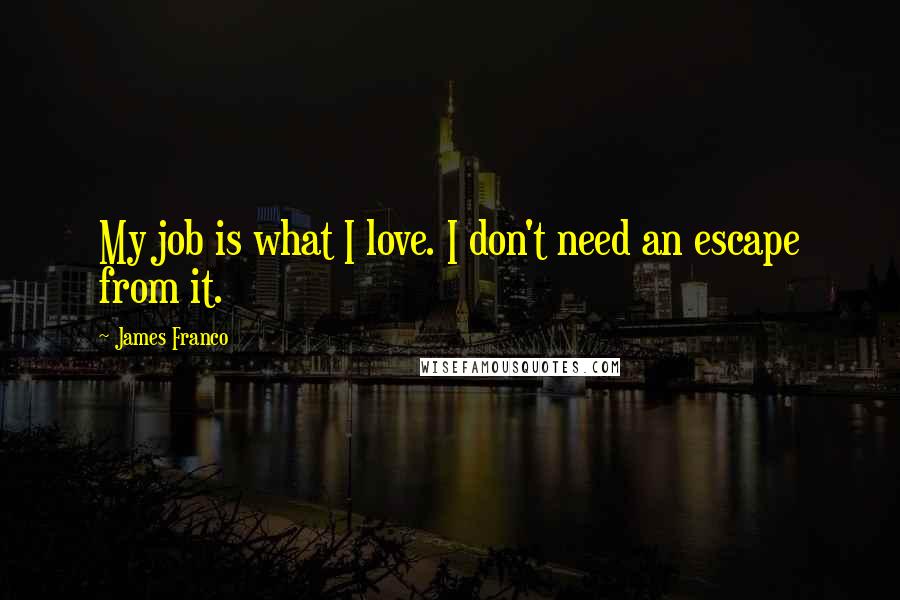 James Franco Quotes: My job is what I love. I don't need an escape from it.