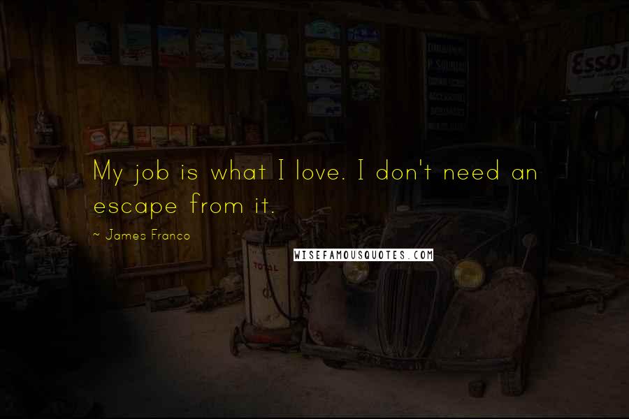 James Franco Quotes: My job is what I love. I don't need an escape from it.