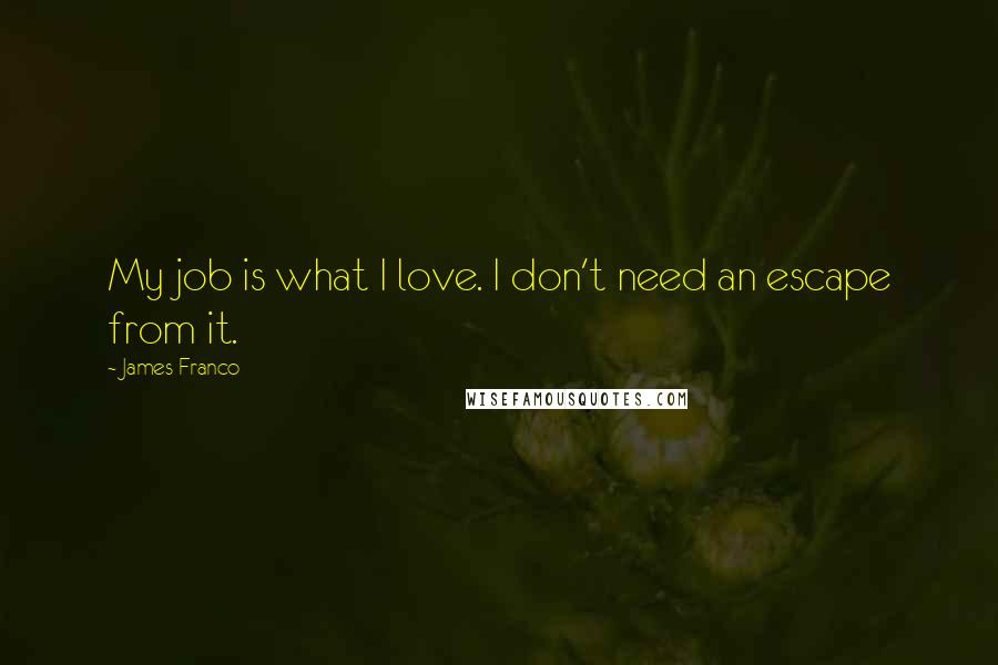 James Franco Quotes: My job is what I love. I don't need an escape from it.