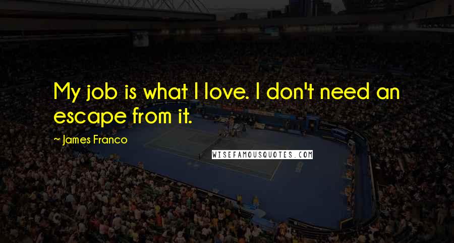 James Franco Quotes: My job is what I love. I don't need an escape from it.