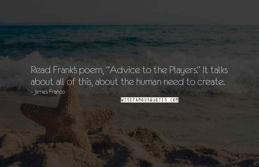 James Franco Quotes: Read Frank's poem, "Advice to the Players." It talks about all of this, about the human need to create.