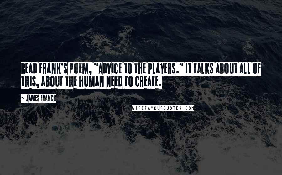 James Franco Quotes: Read Frank's poem, "Advice to the Players." It talks about all of this, about the human need to create.