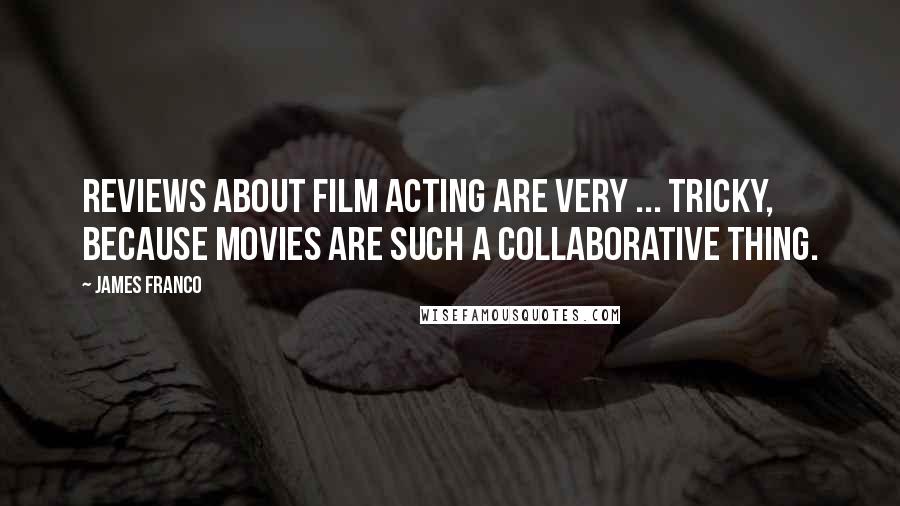 James Franco Quotes: Reviews about film acting are very ... tricky, because movies are such a collaborative thing.