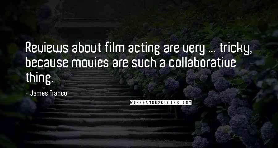 James Franco Quotes: Reviews about film acting are very ... tricky, because movies are such a collaborative thing.