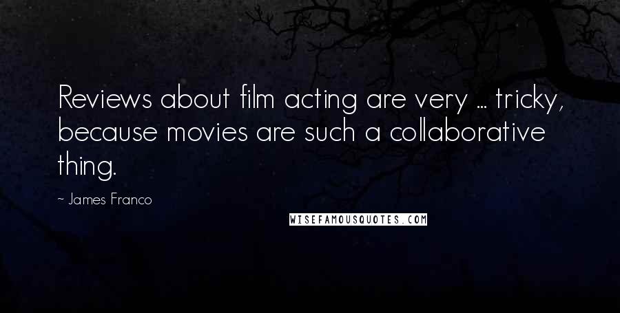 James Franco Quotes: Reviews about film acting are very ... tricky, because movies are such a collaborative thing.