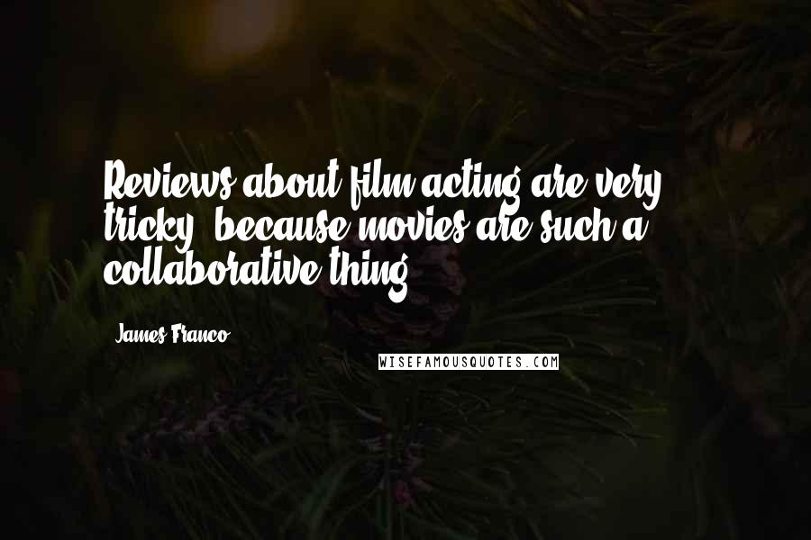James Franco Quotes: Reviews about film acting are very ... tricky, because movies are such a collaborative thing.