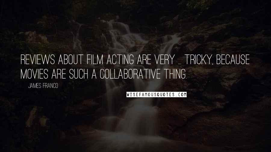 James Franco Quotes: Reviews about film acting are very ... tricky, because movies are such a collaborative thing.