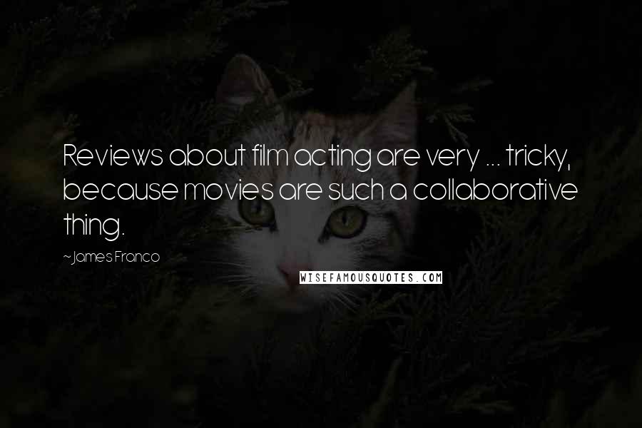 James Franco Quotes: Reviews about film acting are very ... tricky, because movies are such a collaborative thing.