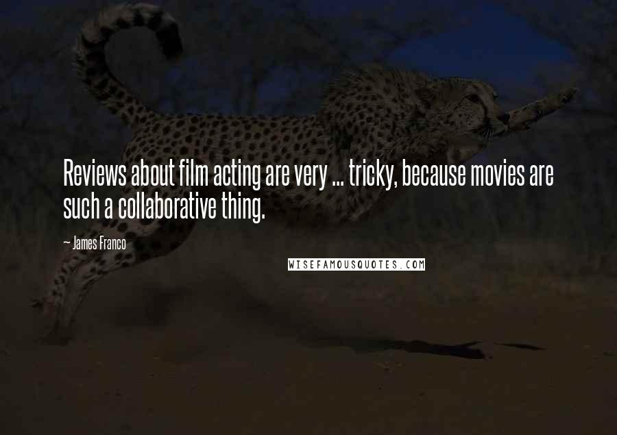 James Franco Quotes: Reviews about film acting are very ... tricky, because movies are such a collaborative thing.