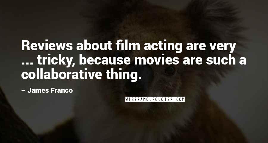 James Franco Quotes: Reviews about film acting are very ... tricky, because movies are such a collaborative thing.