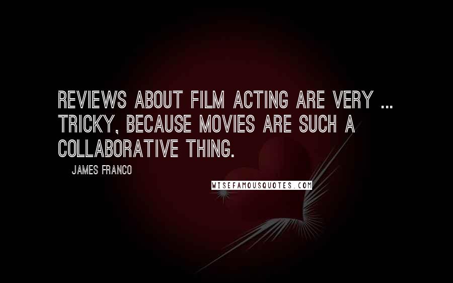 James Franco Quotes: Reviews about film acting are very ... tricky, because movies are such a collaborative thing.
