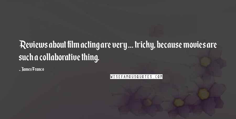 James Franco Quotes: Reviews about film acting are very ... tricky, because movies are such a collaborative thing.