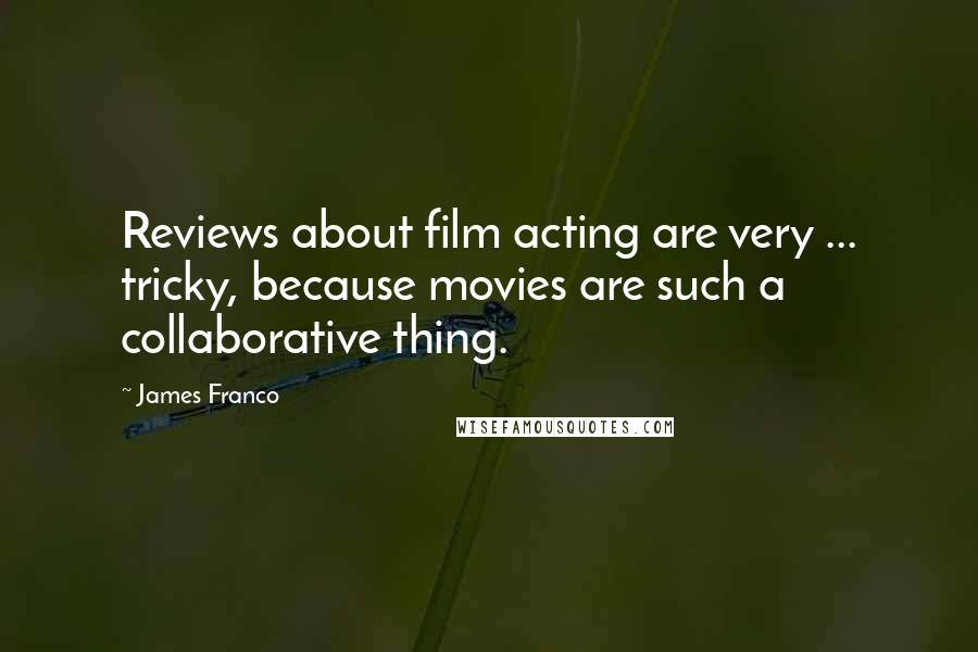James Franco Quotes: Reviews about film acting are very ... tricky, because movies are such a collaborative thing.
