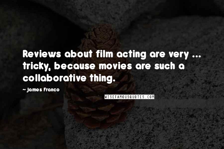 James Franco Quotes: Reviews about film acting are very ... tricky, because movies are such a collaborative thing.
