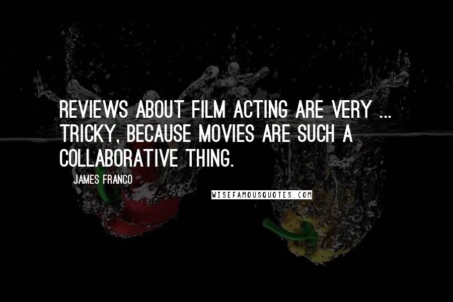 James Franco Quotes: Reviews about film acting are very ... tricky, because movies are such a collaborative thing.
