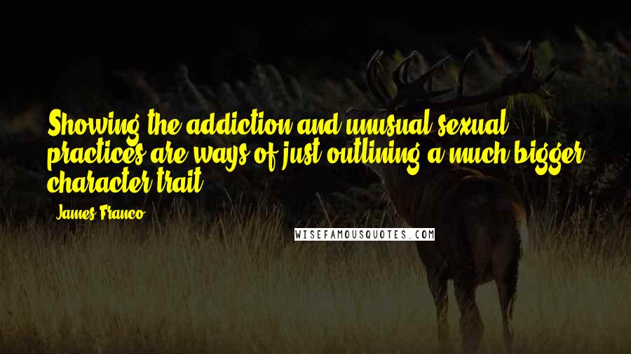 James Franco Quotes: Showing the addiction and unusual sexual practices are ways of just outlining a much bigger character trait.