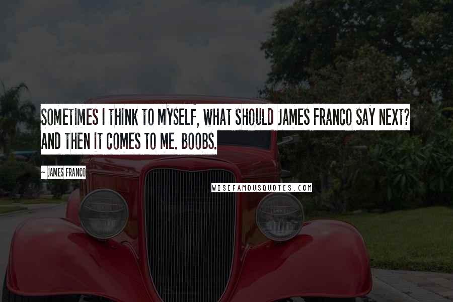 James Franco Quotes: Sometimes I think to myself, what should James Franco say next? And then it comes to me. Boobs.