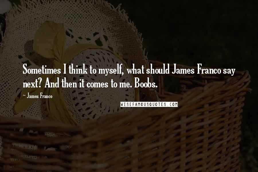 James Franco Quotes: Sometimes I think to myself, what should James Franco say next? And then it comes to me. Boobs.