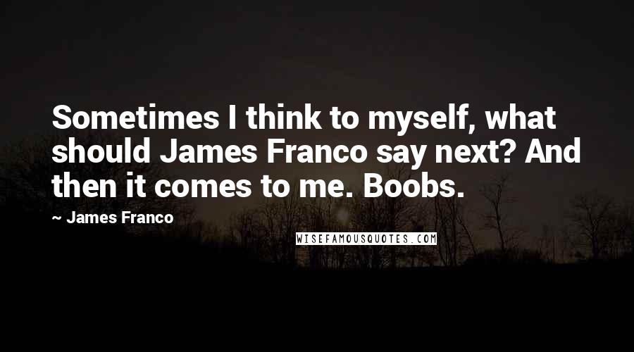 James Franco Quotes: Sometimes I think to myself, what should James Franco say next? And then it comes to me. Boobs.