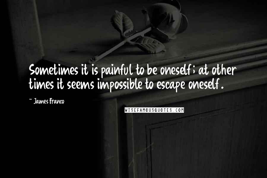 James Franco Quotes: Sometimes it is painful to be oneself; at other times it seems impossible to escape oneself.