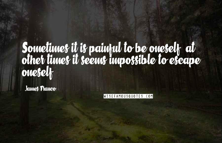 James Franco Quotes: Sometimes it is painful to be oneself; at other times it seems impossible to escape oneself.