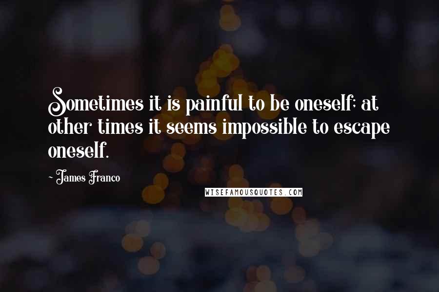 James Franco Quotes: Sometimes it is painful to be oneself; at other times it seems impossible to escape oneself.