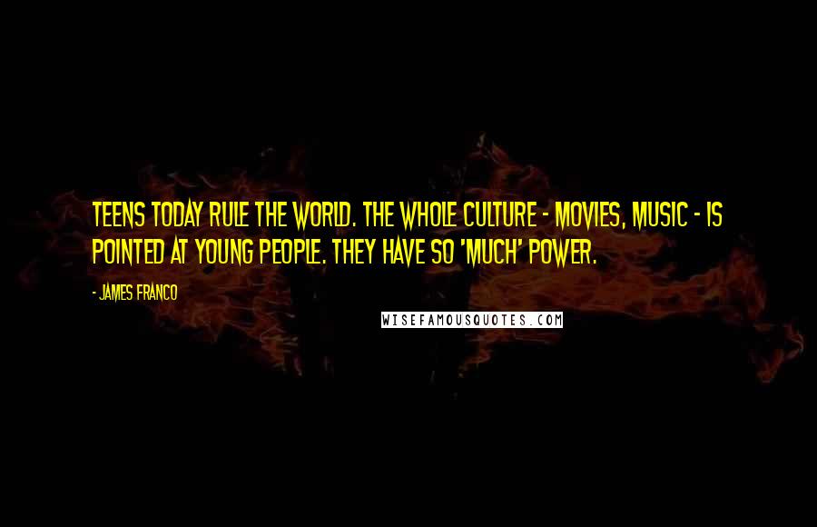 James Franco Quotes: Teens today rule the world. The whole culture - movies, music - is pointed at young people. They have so 'much' power.