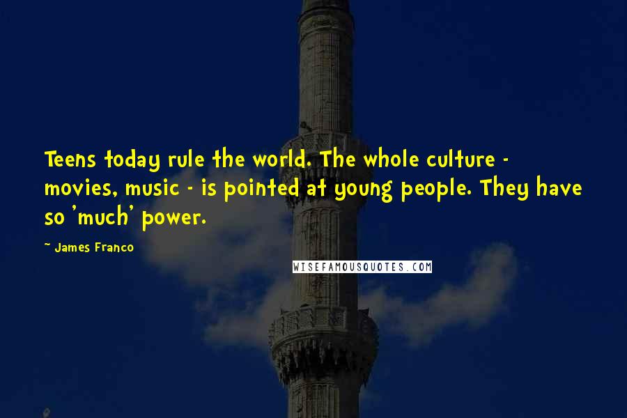 James Franco Quotes: Teens today rule the world. The whole culture - movies, music - is pointed at young people. They have so 'much' power.