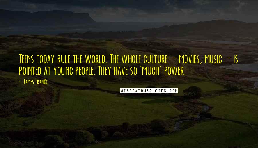 James Franco Quotes: Teens today rule the world. The whole culture - movies, music - is pointed at young people. They have so 'much' power.