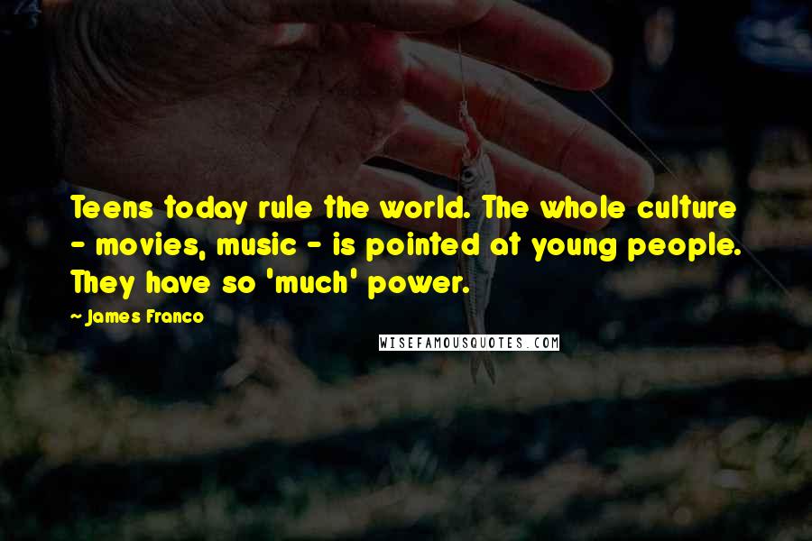 James Franco Quotes: Teens today rule the world. The whole culture - movies, music - is pointed at young people. They have so 'much' power.