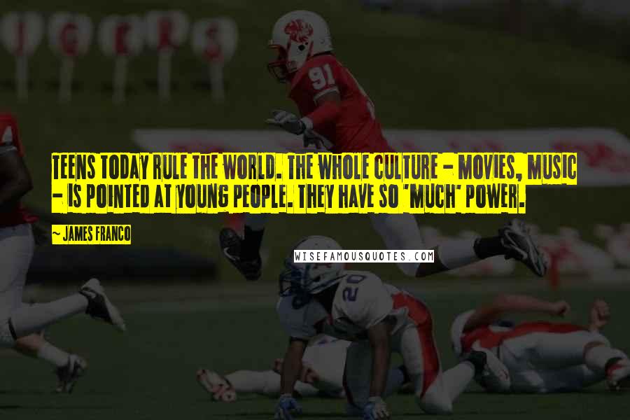 James Franco Quotes: Teens today rule the world. The whole culture - movies, music - is pointed at young people. They have so 'much' power.