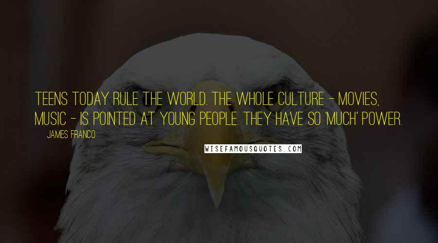 James Franco Quotes: Teens today rule the world. The whole culture - movies, music - is pointed at young people. They have so 'much' power.