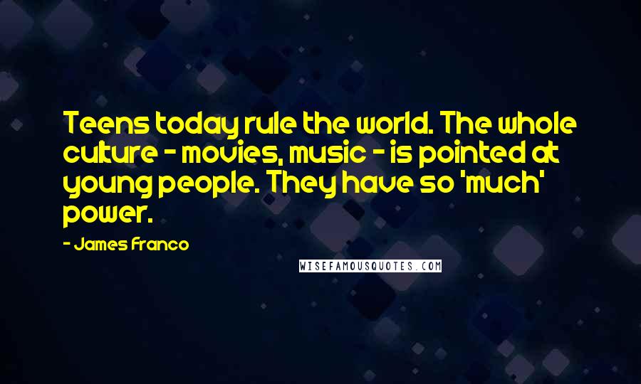 James Franco Quotes: Teens today rule the world. The whole culture - movies, music - is pointed at young people. They have so 'much' power.